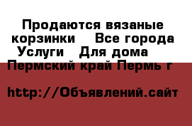 Продаются вязаные корзинки  - Все города Услуги » Для дома   . Пермский край,Пермь г.